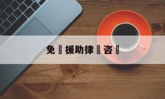 免費援助律師咨詢(免费援助律师电话是多少)