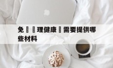 免費辦理健康證需要提供哪些材料(免费办理健康证需要提供哪些材料呢)