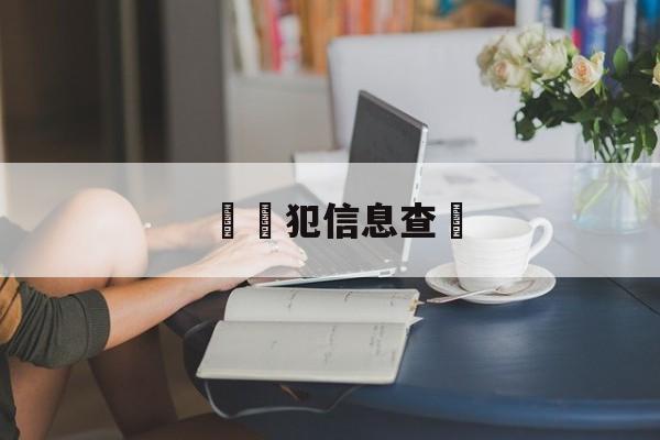 詐騙犯信息查詢(诈骗案件查询系统)