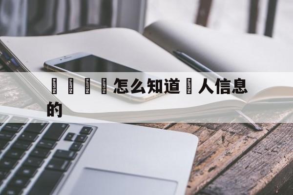 電話詐騙怎么知道個人信息的(电话诈骗怎么知道个人信息的信息)