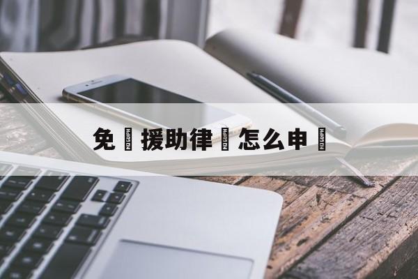 免費援助律師怎么申請(免费给老百姓打官司找谁)